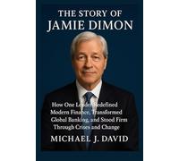 The Story of Jamie Dimon: How One Leader Redefined Modern Finance, Transformed Global Banking, and Stood Firm Through Crises and Change