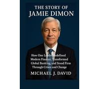 The Story of Jamie Dimon: How One Leader Redefined Modern Finance, Transformed Global Banking, and Stood Firm Through Crises and Change