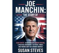THE STORY OF JOE MANCHIN: Dead Center - In Defense of Common Ground, A Political Biography of Faith, Family, and Finding Unity in a Divided America