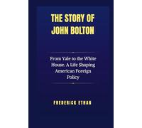 The Story of John Bolton: From Yale to the White House. A Life Shaping American Foreign Policy