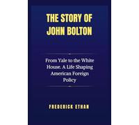 The Story of John Bolton: From Yale to the White House. A Life Shaping American Foreign Policy