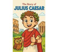 The Story of Julius Caesar: A Historical Fiction Book for Kids Ages 8-12: Explore Ancient Rome, Julius Caesar, the Roman Republic, the Senate, the ... Life, Gladiators, and Famous Roman Leaders