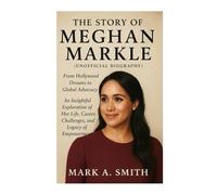 The Story of Meghan Markle (Unofficial Biography): From Hollywood Dreams to Global Advocacy An Insightful Exploration of Her Life, Career, Challenges, and Legacy of Empowerment
