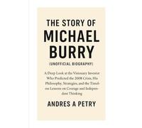 The Story Of Michael Burry (Unofficial Biography): A Deep Look at the Visionary Investor Who Predicted the 2008 Crisis, His Philosophy, Strategies, ... Lessons on Courage and Independent Thinking