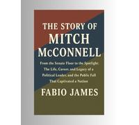 THE STORY OF MITCH MCCONNELL: From the Senate Floor to the Spotlight: The Life, Career, and Legacy of a Political Leader, and the Public Fall That Captivated a Nation