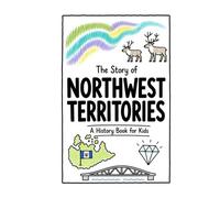 The Story of Northwest Territories - A History Book for Kids: A Fun, Educational, and Illustrated Journey Through Northwest Territories History for Children and Curious Minds
