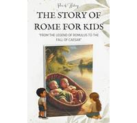 THE STORY OF ROME FOR KIDS: From the Legend of Romulus to the Fall of Caesar - Ancient Rome History for Kids Ages 8-14, Discover Roman Myths, Famous ... of Rome and the Birth of the Roman Empire