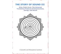 THE STORY OF SOUND III: Echo-Field-Form: The Universal Translation Protocol of Consciousness, Energy, and Sound