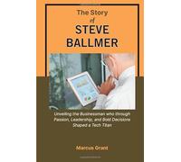 The Story of Steve Ballmer: Unveiling the Businessman who through Passion, Leadership, and Bold Decisions Shaped a Tech Titan