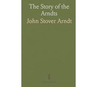 The Story of the Arndts: The Life, Antecedents and Descendants of Bernhard Arndt Who Emigrated to Pennsylvania in the Year 1731