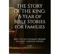 THE STORY OF THE KING: A Year of Bible Stories for Families: Part 1: The Old Testament Promise of Christ - Essential Edition