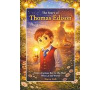 The Story of Thomas Edison: From a Curious Boy to the Man Who Lit the World