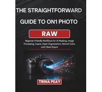 THE STRAIGHTFORWARD GUIDE TO ON1 PHOTO RAW: Beginner-Friendly Workflows for AI Masking, Image Processing, Layers, Asset Organization, Natural Color, and Clean Export