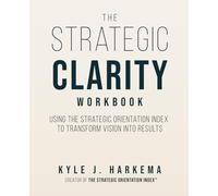 The Strategic Clarity Workbook: Using the Strategic Orientation Index to Transform Vision into Results
