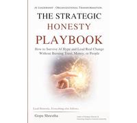 The STRATEGIC HONESTY PLAYBOOK: How to Survive AI Hype and Lead Real Change Without Burning Trust, Money, or People