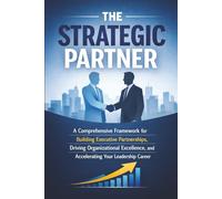 The Strategic Partner: A Comprehensive Framework for Building Executive Partnerships, Driving Organizational Excellence, and Accelerating Your Leadership Career