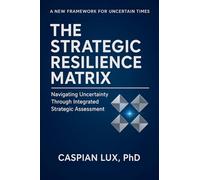 The Strategic Resilience Matrix: Navigating Uncertainty Through Integrated Strategic Assessment