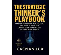 The Strategic Thinker's Playbook: Master Foresight, Agility, and Decisive Action for Unprecedented Success in a Volatile World