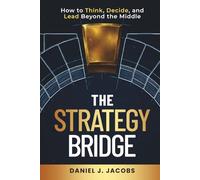 The Strategy Bridge: How to Think, Decide, and Lead Beyond the Middle