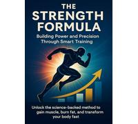 The Strength Formula Building Power and Precision Through Smart Training: Unlock the science-backed method to gain muscle, burn fat, and transform your body fast