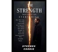 The Strength That Costs You Everything: How Men Can Develop Emotional Intelligence, Heal What They Were Taught to Hide and Build the Relationships They Actually Want