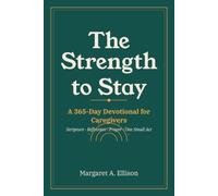 The Strength to Stay: A 365-Day Devotional for Caregivers - Scripture, Reflection, Prayer, and One Small Act for Rest, Grace, and Strength When You're the One Holding Everyone Up