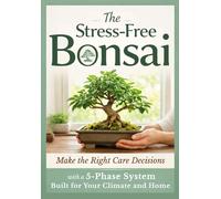 The Stress-Free Bonsai: Make the Right Care Decisions with a 5-Phase System | Built for Your Climate and Home