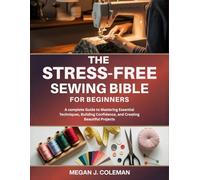 The Stress-Free Sewing Bible for Beginners: A complete Guide to Mastering Essential Techniques, Building Confidence, and Creating Beautiful Projects