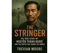 The Stringer: The True Story of Nguyễn Thành Nghe and the Photo That Shook the World