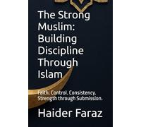 The Strong Muslim: Building Discipline Through Islam: Faith. Control. Consistency. Strength through Submission.