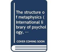 The structure of metaphysics (International library of psychology, philosophy, and scientific method)
