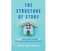 The Structure of Story: How to Write Great Stories by Focusing on What Really Matters