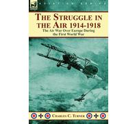 The Struggle in the Air 1914-1918: the Air War Over Europe During the Firs...