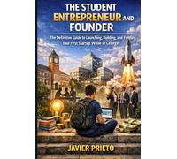 The Student Entrepreneur and Founder: The Definitive Guide to Launching, Building, and Funding Your First Startup While in College