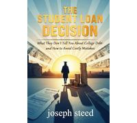 THE STUDENT LOAN DECISION: What They Don't Tell You About College Debt- and How to Avoid Costly Mistakes