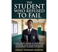 The Student Who Refused to Fail: A Practical Guide to Discipline, Purpose, and Excellence for Secondary School Students