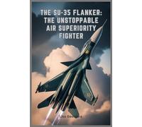 The Su-35 Flanker: The Unstoppable Air Superiority Fighter: Exploring the Evolution, Weapons, Role in Modern Conflicts, Military Legacy, and Stealth Features of Russia’s Elite Fighter Jet