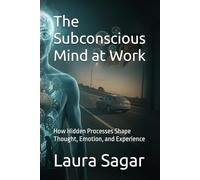 The Subconscious Mind at Work: How Hidden Processes Shape Thought, Emotion, and Experience: 3