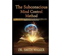 The Subconscious Mind Control Method: Discover the Hidden Secret Behind the Power of the Subconscious Mind to Achieve Happiness, Success, and Mental Clarity