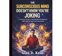The Subconscious Mind Doesn’t Know You’re Joking: A Practical Guide to Teen Mindset Development, Self-Control, and Inner Awareness