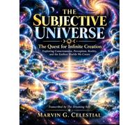 THE SUBJECTIVE UNIVERSE The Quest for Infinite Creation: Exploring Consciousness, Perception, Reality, and the Endless Worlds We Create Transcribed by The Dreaming Self