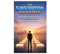 The Subscription Advantage How to Build, Launch, and Grow a Profitable SaaS Business with Predictable Monthly Income