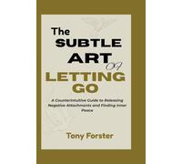 THE SUBTLE ART OF LETTING GO: A Counterintuitive Guide to Releasing Negative Attachments and Finding Inner Peace