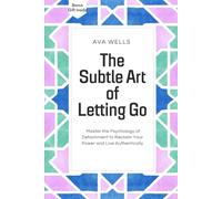 THE SUBTLE ART OF LETTING GO: MASTER THE PSYCHOLOGY OF DETACHMENT TO RECLAIM YOUR POWER AND LIVE AUTHENTICALLY.