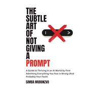 The Subtle Art of Not Giving a Prompt: A Guide to Thriving in an AI World by First Admitting Everything You Fear Is Wrong (And Probably Your Fault)