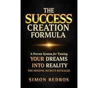 THE SUCCESS CREATION FORMULA: A Proven System for Turning Your Dreams into Reality - The Missing Secrets Revealed -