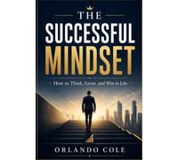 The Successful Mindset: How to Think, Grow, and Win in Life