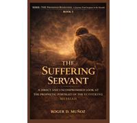 THE SUFFERING SERVANT: A DIRECT AND UNCOMPROMISEDED LOOK AT THE PROPHETIC PORTRAIT OF THE SUFFERING: 2