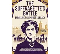 THE SUFFRAGETTE’S BATTLE Emmeline Pankhurst’s Legacy: How Her Radical Actions Transformed Britain, Empowered Generations, and Sparked a National Uprising for Women's Equality and the Right to Vote