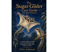 The Sugar Glider Care Guide for New Owners: A Complete Beginner's Manual to Cage Setup, Bonding, Diet, and Keeping Your Sugar Glider Healthy and Tame